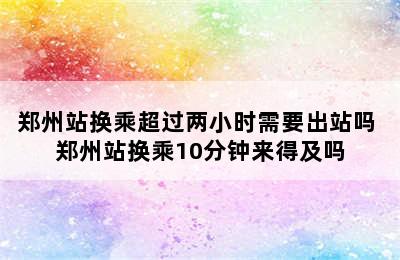 郑州站换乘超过两小时需要出站吗 郑州站换乘10分钟来得及吗